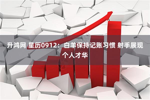 升鸿网 星历0912：白羊保持记账习惯 射手展现个人才华