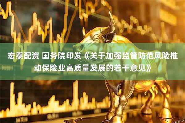 宏泰配资 国务院印发《关于加强监管防范风险推动保险业高质量发展的若干意见》