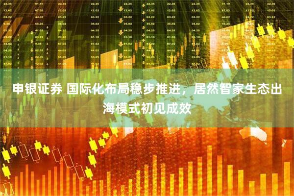申银证券 国际化布局稳步推进，居然智家生态出海模式初见成效