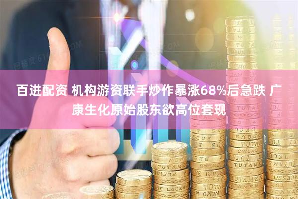 百进配资 机构游资联手炒作暴涨68%后急跌 广康生化原始股东欲高位套现