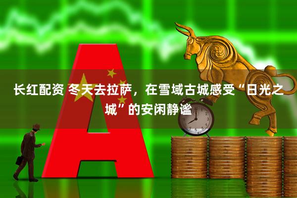 长红配资 冬天去拉萨，在雪域古城感受“日光之城”的安闲静谧
