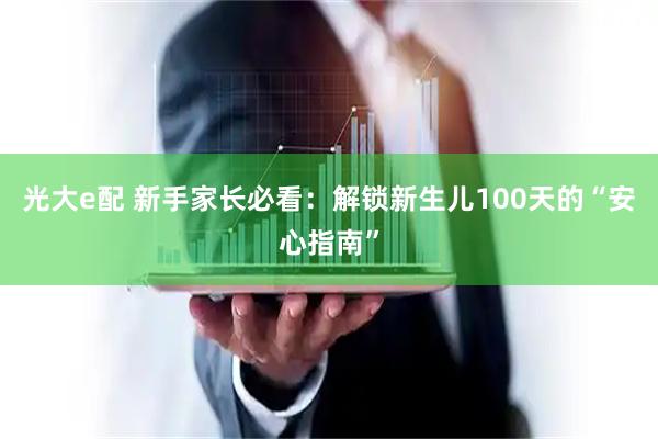 光大e配 新手家长必看：解锁新生儿100天的“安心指南”