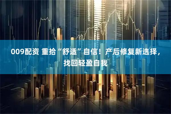 009配资 重拾“舒适”自信！产后修复新选择，找回轻盈自我