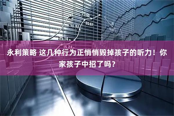永利策略 这几种行为正悄悄毁掉孩子的听力！你家孩子中招了吗？