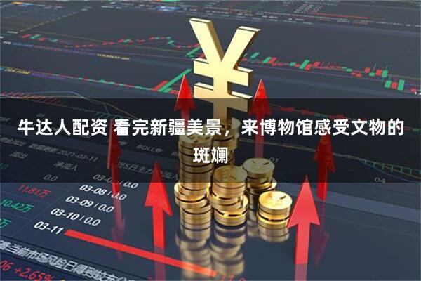 牛达人配资 看完新疆美景，来博物馆感受文物的斑斓