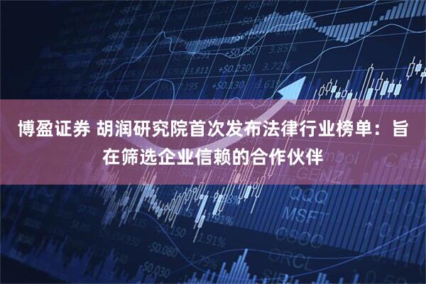 博盈证券 胡润研究院首次发布法律行业榜单：旨在筛选企业信赖的合作伙伴