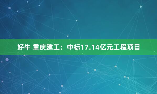 好牛 重庆建工：中标17.14亿元工程项目