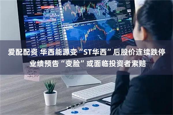 爱配配资 华西能源变“ST华西”后股价连续跌停 业绩预告“变脸”或面临投资者索赔