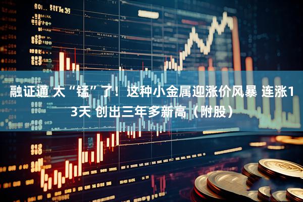 融证通 太“锰”了！这种小金属迎涨价风暴 连涨13天 创出三年多新高（附股）