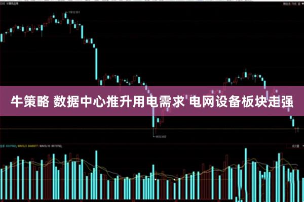 牛策略 数据中心推升用电需求 电网设备板块走强