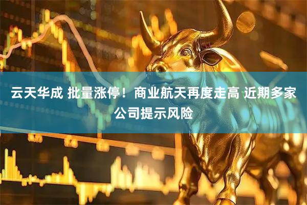云天华成 批量涨停！商业航天再度走高 近期多家公司提示风险