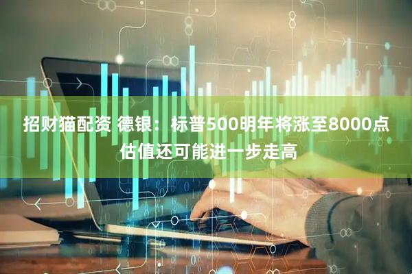 招财猫配资 德银：标普500明年将涨至8000点 估值还可能进一步走高