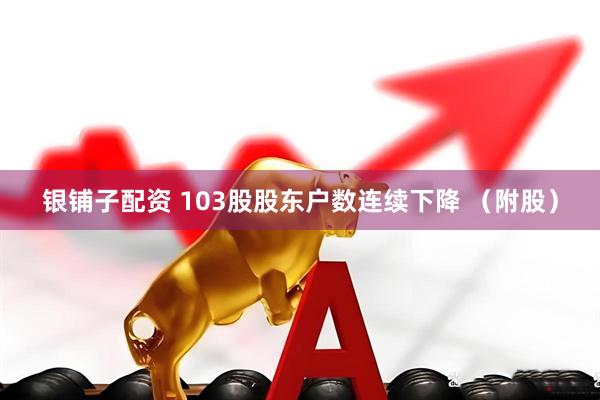 银铺子配资 103股股东户数连续下降 （附股）
