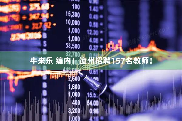牛来乐 编内！漳州招聘157名教师！