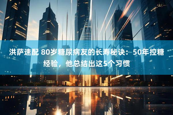 洪萨速配 80岁糖尿病友的长寿秘诀：50年控糖经验，他总结出这5个习惯