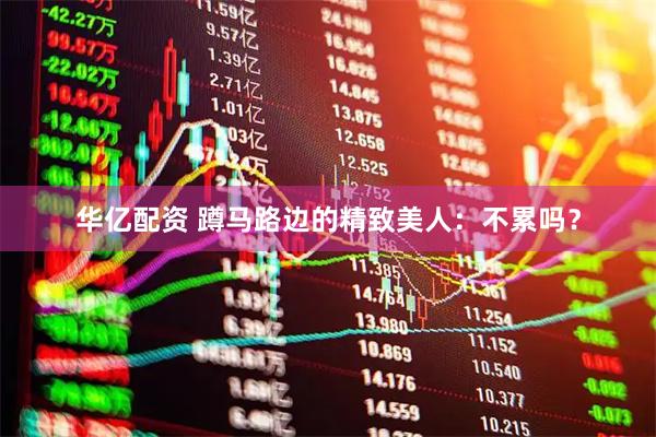 华亿配资 蹲马路边的精致美人：不累吗？