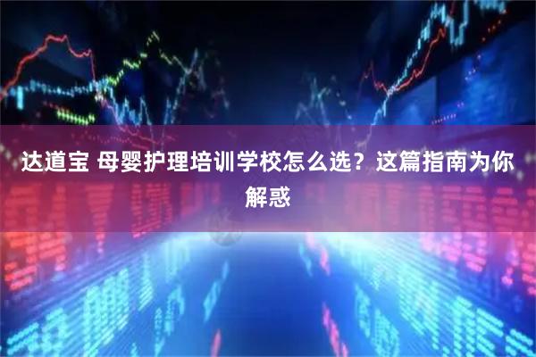 达道宝 母婴护理培训学校怎么选？这篇指南为你解惑