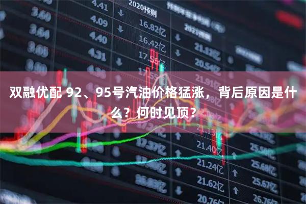 双融优配 92、95号汽油价格猛涨，背后原因是什么？何时见顶？