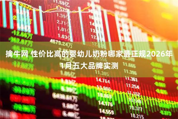 擒牛网 性价比高的婴幼儿奶粉哪家最正规2026年1月五大品牌实测