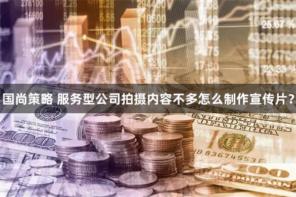 国尚策略 服务型公司拍摄内容不多怎么制作宣传片？