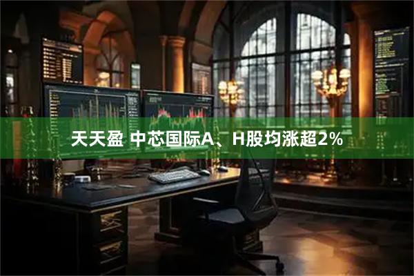 天天盈 中芯国际A、H股均涨超2%