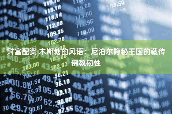 财富配资 木斯塘的风语：尼泊尔隐秘王国的藏传佛教韧性