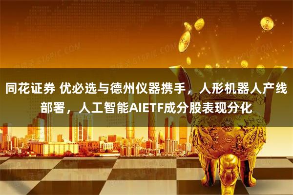 同花证券 优必选与德州仪器携手，人形机器人产线部署，人工智能AIETF成分股表现分化
