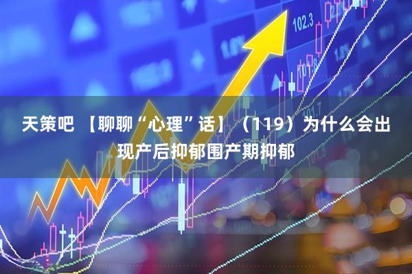 天策吧 【聊聊“心理”话】（119）为什么会出现产后抑郁围产期抑郁