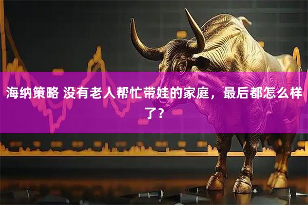 海纳策略 没有老人帮忙带娃的家庭，最后都怎么样了？