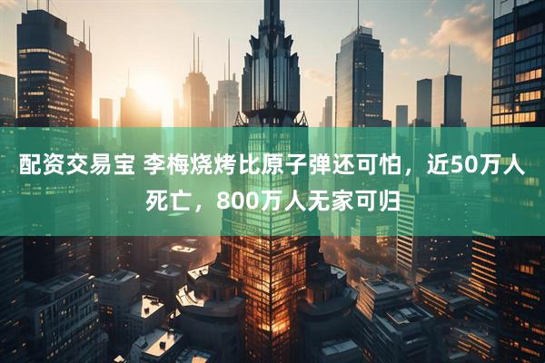 配资交易宝 李梅烧烤比原子弹还可怕，近50万人死亡，800万人无家可归