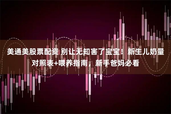 美通美股票配资 别让无知害了宝宝！新生儿奶量对照表+喂养指南，新手爸妈必看