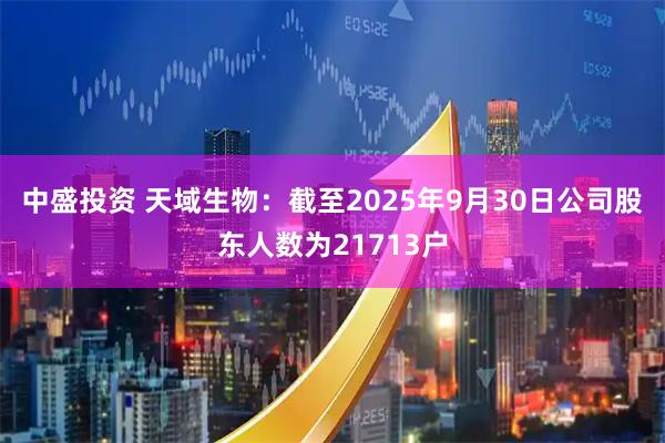中盛投资 天域生物：截至2025年9月30日公司股东人数为21713户