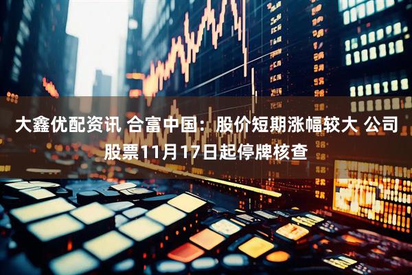 大鑫优配资讯 合富中国：股价短期涨幅较大 公司股票11月17日起停牌核查