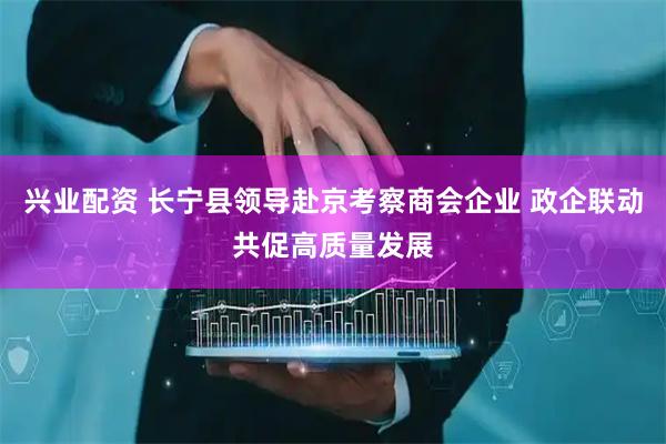 兴业配资 长宁县领导赴京考察商会企业 政企联动共促高质量发展