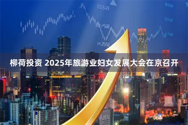 柳荷投资 2025年旅游业妇女发展大会在京召开