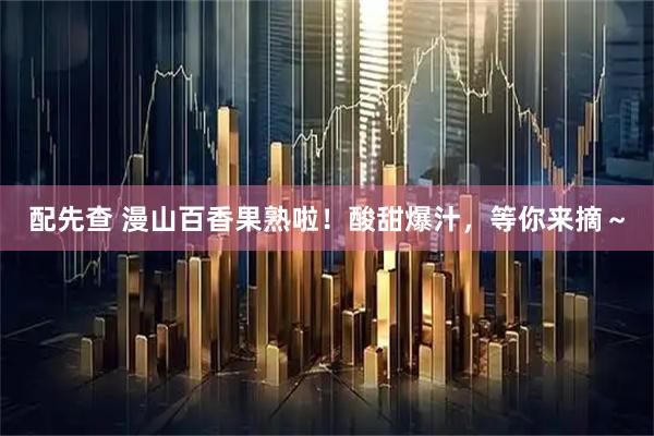 配先查 漫山百香果熟啦！酸甜爆汁，等你来摘～
