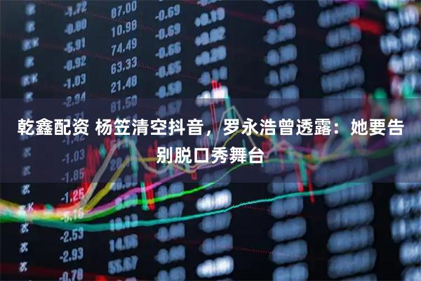 乾鑫配资 杨笠清空抖音，罗永浩曾透露：她要告别脱口秀舞台