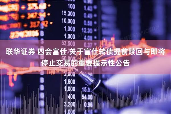 联华证券 四会富仕 关于富仕转债提前赎回与即将停止交易的重要提示性公告
