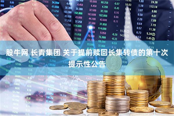 股牛网 长青集团 关于提前赎回长集转债的第十次提示性公告