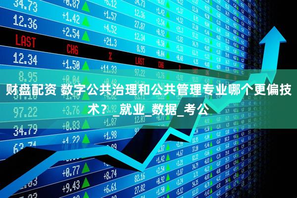 财盘配资 数字公共治理和公共管理专业哪个更偏技术？_就业_数据_考公