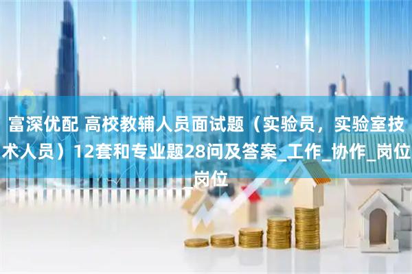 富深优配 高校教辅人员面试题（实验员，实验室技术人员）12套和专业题28问及答案_工作_协作_岗位
