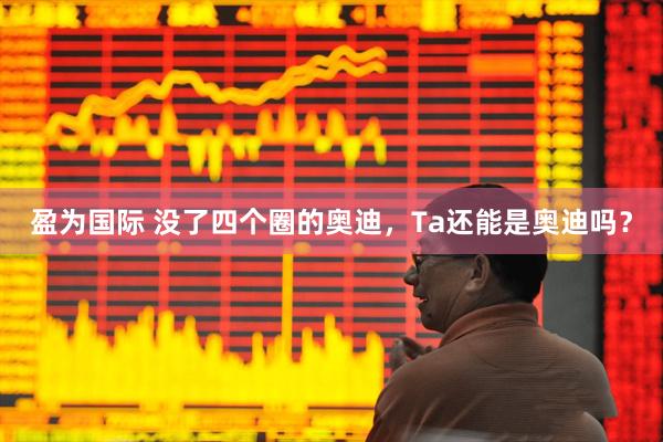 盈为国际 没了四个圈的奥迪，Ta还能是奥迪吗？