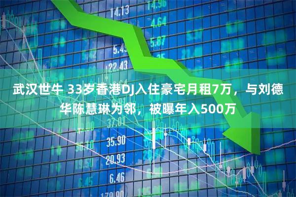 武汉世牛 33岁香港DJ入住豪宅月租7万，与刘德华陈慧琳为邻，被曝年入500万